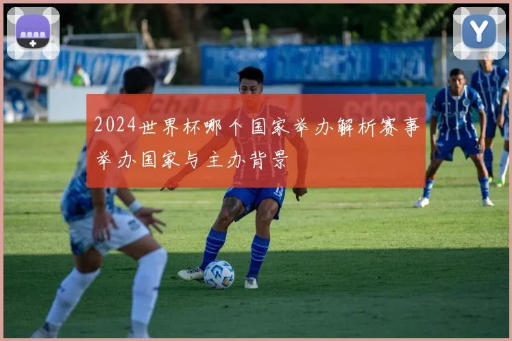 2024世界杯哪个国家举办解析赛事举办国家与主办背景