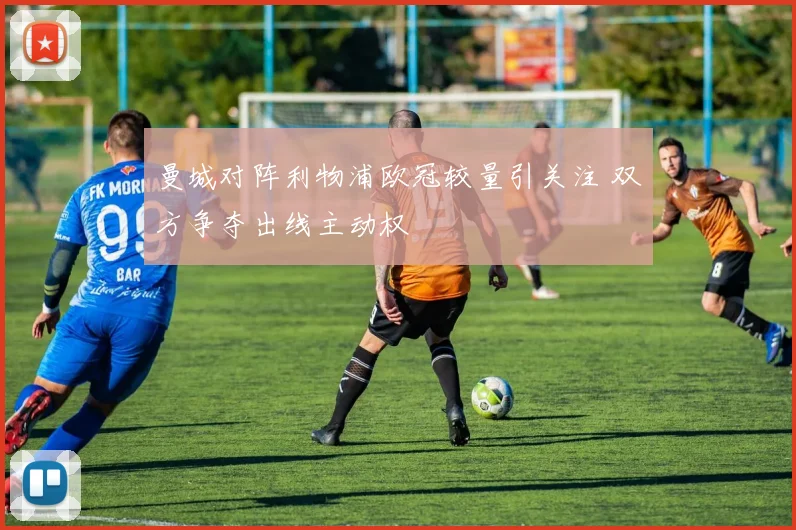 曼城对阵利物浦欧冠较量引关注 双方争夺出线主动权