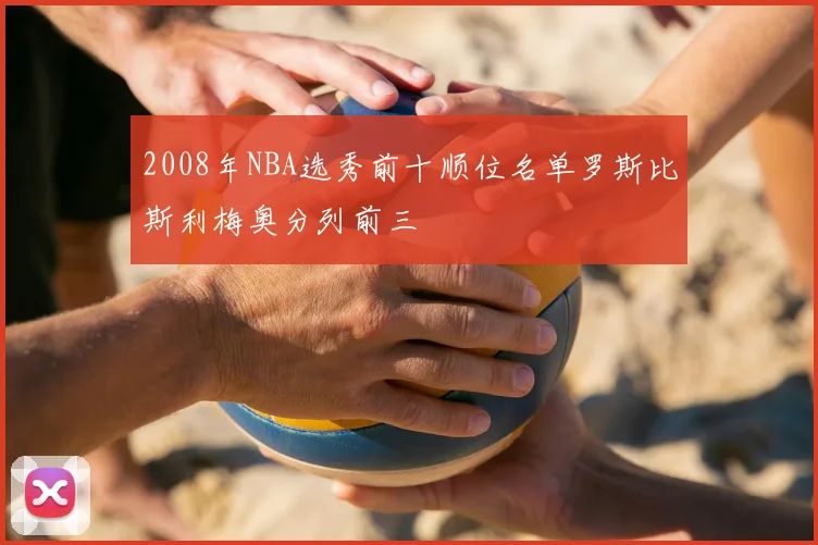2008年NBA选秀前十顺位名单罗斯比斯利梅奥分列前三