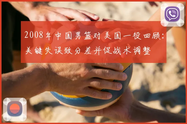 2008年中国男篮对美国一役回顾：关键失误致分差并促战术调整