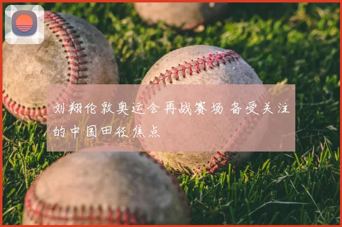 刘翔伦敦奥运会再战赛场 备受关注的中国田径焦点