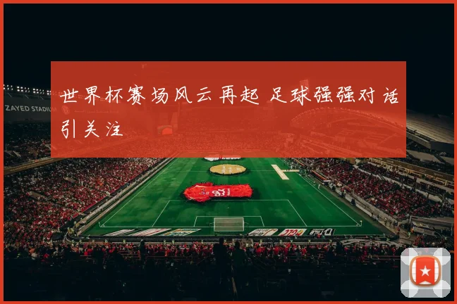 世界杯赛场风云再起 足球强强对话引关注