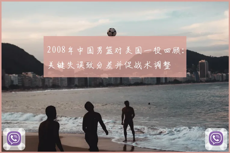 2008年中国男篮对美国一役回顾：关键失误致分差并促战术调整