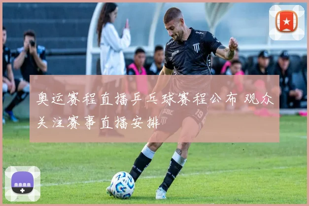 奥运赛程直播乒乓球赛程公布 观众关注赛事直播安排