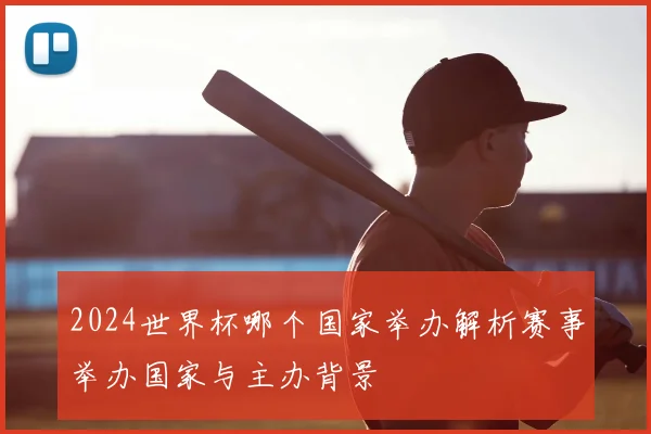 2024世界杯哪个国家举办解析赛事举办国家与主办背景