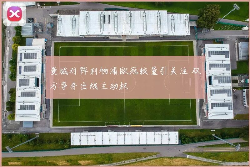 曼城对阵利物浦欧冠较量引关注 双方争夺出线主动权