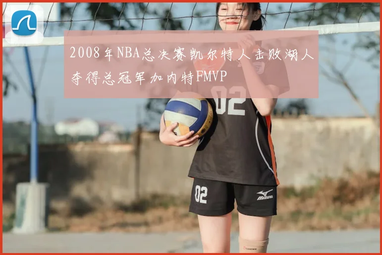 2008年NBA总决赛凯尔特人击败湖人夺得总冠军加内特FMVP