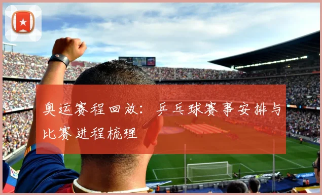 奥运赛程回放:乒乓球赛事安排与比赛进程梳理