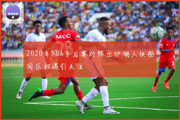 2020年NBA季后赛对阵出炉湖人快船同区相遇引关注