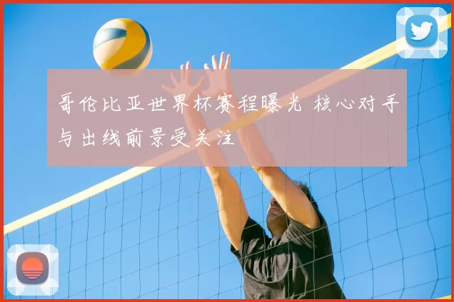 哥伦比亚世界杯赛程曝光 核心对手与出线前景受关注