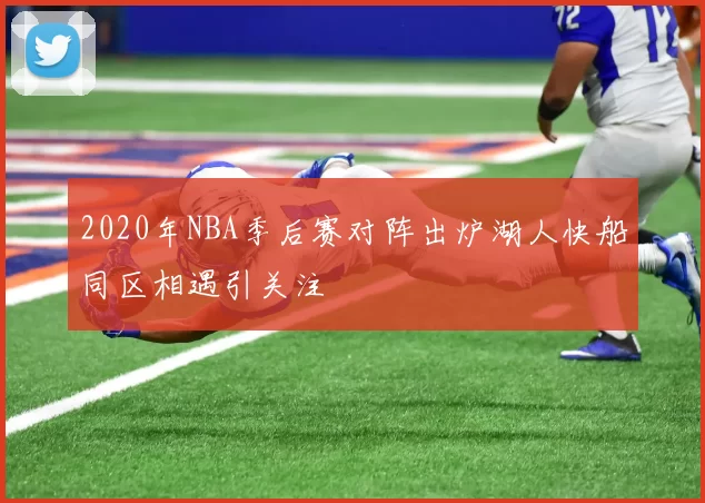 2020年NBA季后赛对阵出炉湖人快船同区相遇引关注