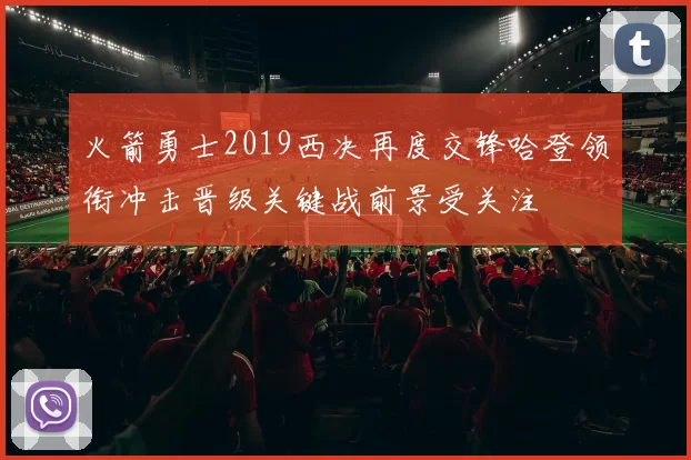 火箭勇士2019西决再度交锋哈登领衔冲击晋级关键战前景受关注