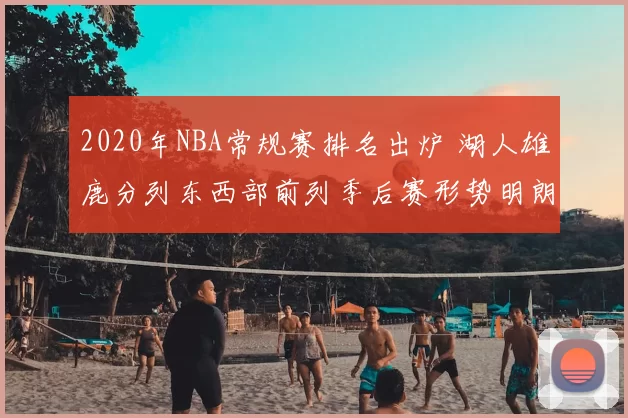 2020年NBA常规赛排名出炉 湖人雄鹿分列东西部前列季后赛形势明朗