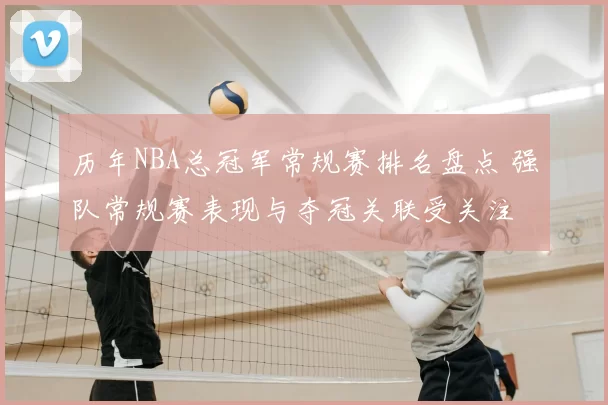 历年NBA总冠军常规赛排名盘点 强队常规赛表现与夺冠关联受关注