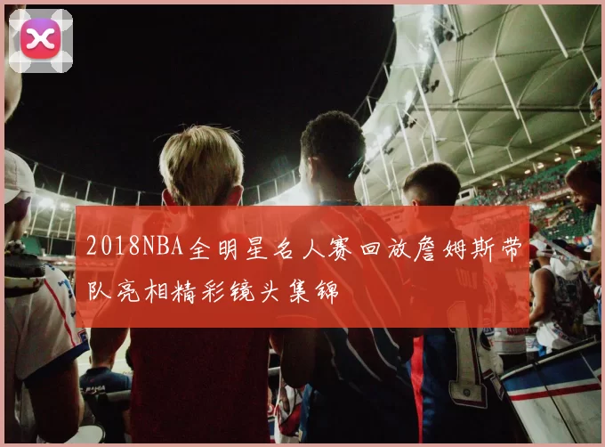 2018NBA全明星名人赛回放詹姆斯带队亮相精彩镜头集锦