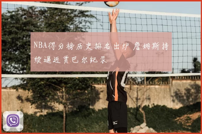 NBA得分榜历史排名出炉 詹姆斯持续逼近贾巴尔纪录