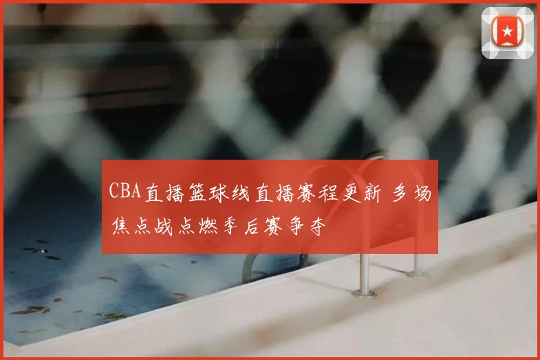 CBA直播篮球线直播赛程更新 多场焦点战点燃季后赛争夺