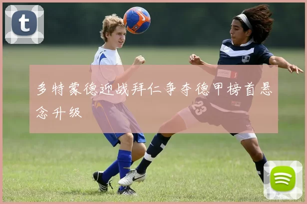 多特蒙德迎战拜仁争夺德甲榜首悬念升级