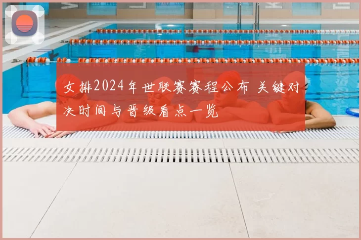 女排2024年世联赛赛程公布 关键对决时间与晋级看点一览