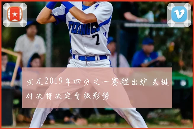 女足2019年四分之一赛程出炉 关键对决将决定晋级形势