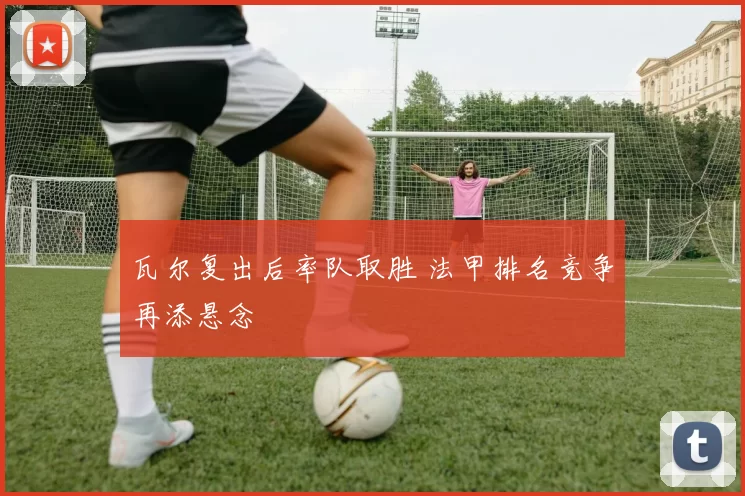 瓦尔复出后率队取胜 法甲排名竞争再添悬念