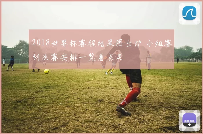 2018世界杯赛程结果图出炉 小组赛到决赛安排一览看点足