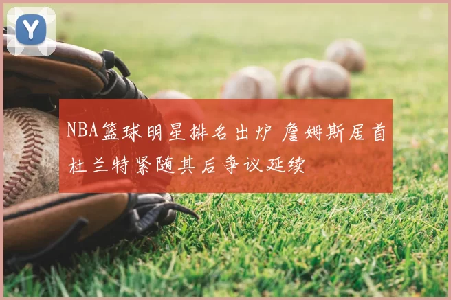NBA篮球明星排名出炉 詹姆斯居首杜兰特紧随其后争议延续