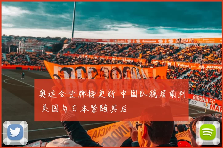 奥运会金牌榜更新 中国队稳居前列 美国与日本紧随其后