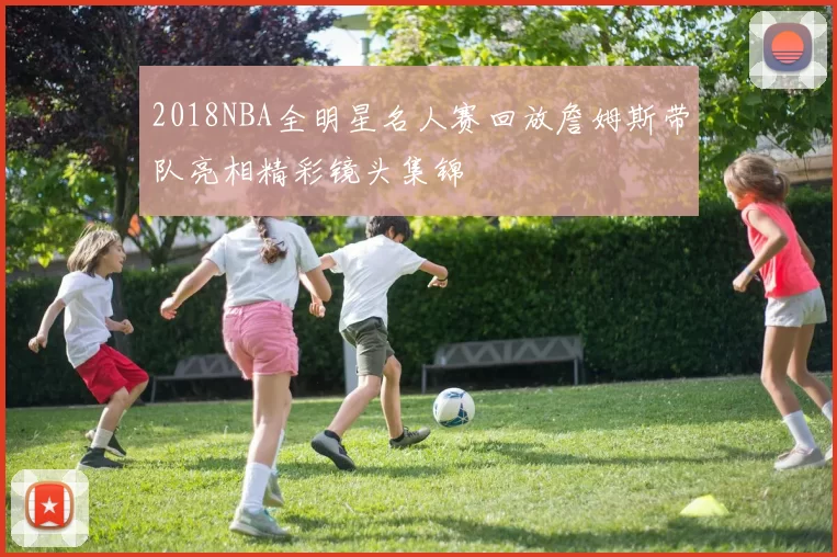 2018NBA全明星名人赛回放詹姆斯带队亮相精彩镜头集锦