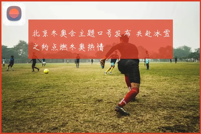 北京冬奥会主题口号发布 共赴冰雪之约点燃冬奥热情