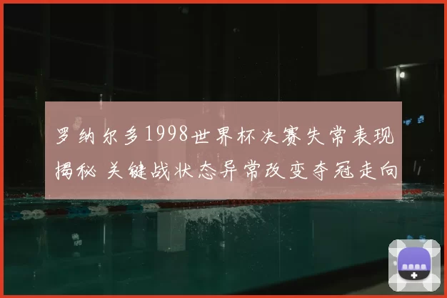 罗纳尔多1998世界杯决赛失常表现揭秘 关键战状态异常改变夺冠走向