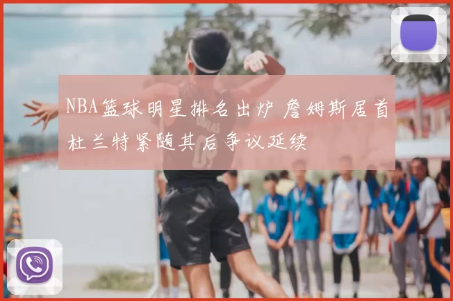 NBA篮球明星排名出炉 詹姆斯居首杜兰特紧随其后争议延续