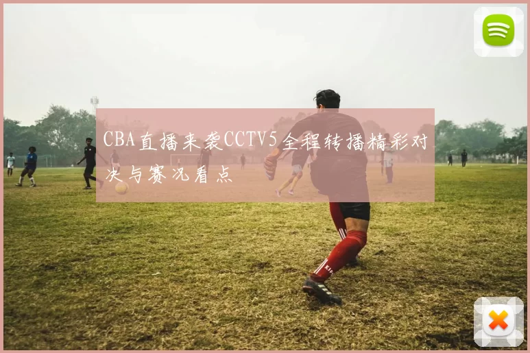 CBA直播来袭CCTV5全程转播精彩对决与赛况看点