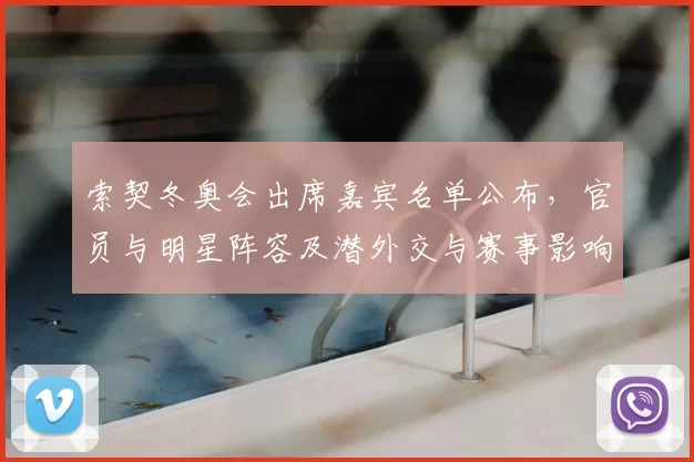 索契冬奥会出席嘉宾名单公布，官员与明星阵容及潜外交与赛事影响