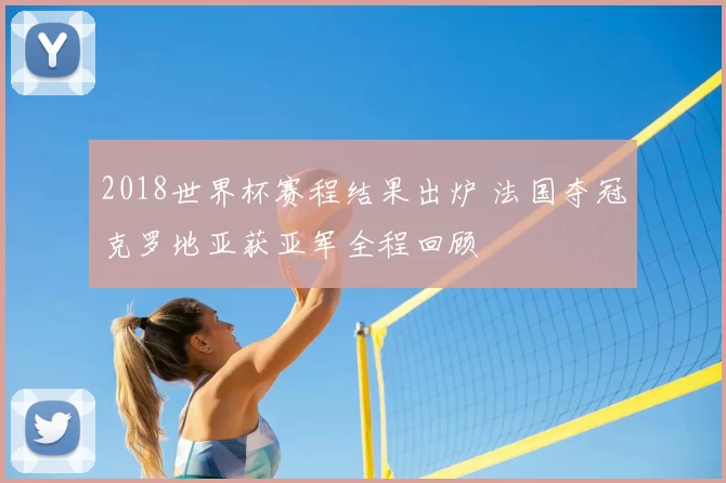 2018世界杯赛程结果出炉 法国夺冠克罗地亚获亚军全程回顾