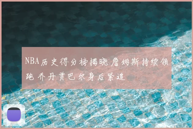 NBA历史得分榜揭晓 詹姆斯持续领跑 乔丹贾巴尔身后紧追