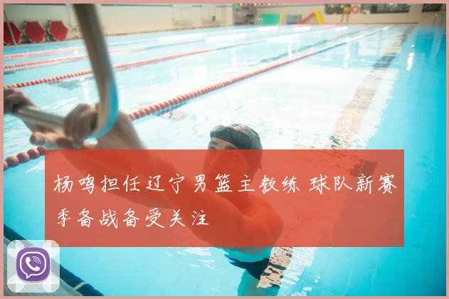 杨鸣担任辽宁男篮主教练 球队新赛季备战备受关注