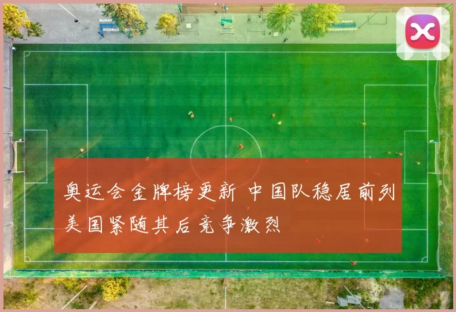 奥运会金牌榜更新 中国队稳居前列美国紧随其后竞争激烈