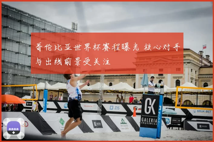哥伦比亚世界杯赛程曝光 核心对手与出线前景受关注